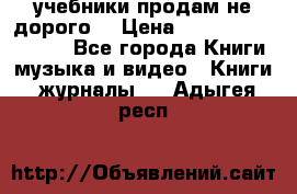 учебники продам не дорого  › Цена ­ ---------------- - Все города Книги, музыка и видео » Книги, журналы   . Адыгея респ.